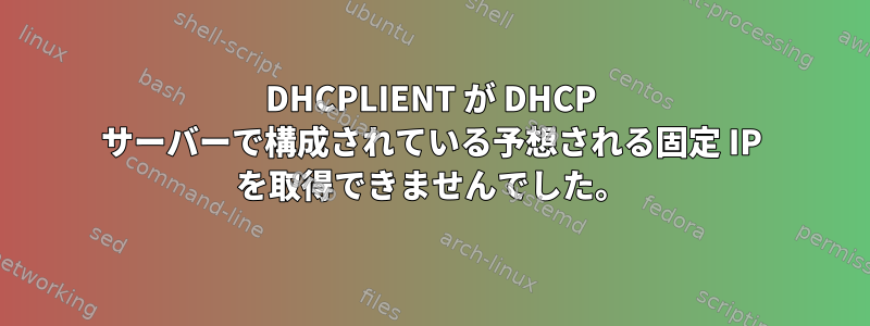 DHCPLIENT が DHCP サーバーで構成されている予想される固定 IP を取得できませんでした。