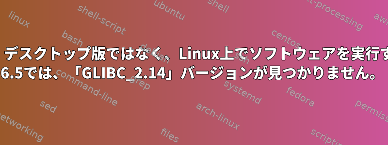 /lib64/libc.so.6：デスクトップ版ではなく、Linux上でソフトウェアを実行するためのRedhat 6.5では、「GLIBC_2.14」バージョンが見つかりません。