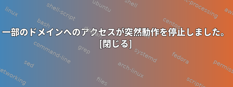 一部のドメインへのアクセスが突然動作を停止しました。 [閉じる]