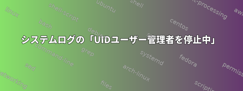 システムログの「UIDユーザー管理者を停止中」