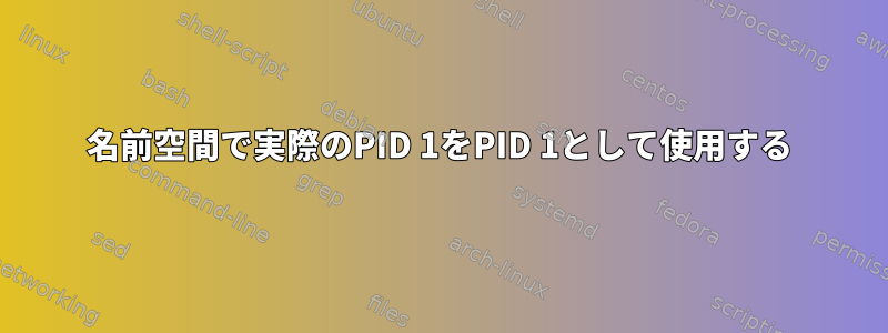 名前空間で実際のPID 1をPID 1として使用する