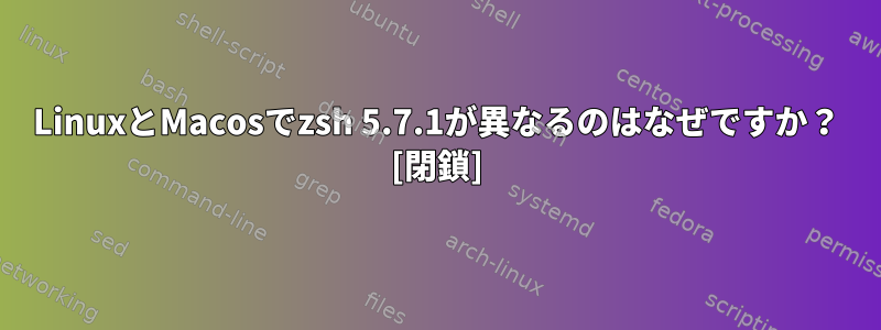 LinuxとMacosでzsh 5.7.1が異なるのはなぜですか？ [閉鎖]