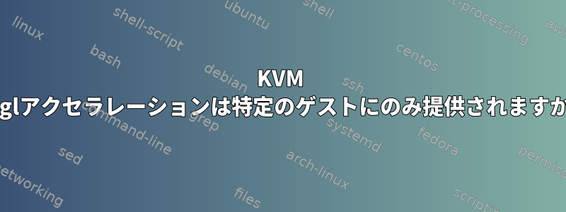 KVM Virglアクセラレーションは特定のゲストにのみ提供されますか？