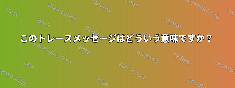 このトレースメッセージはどういう意味ですか？