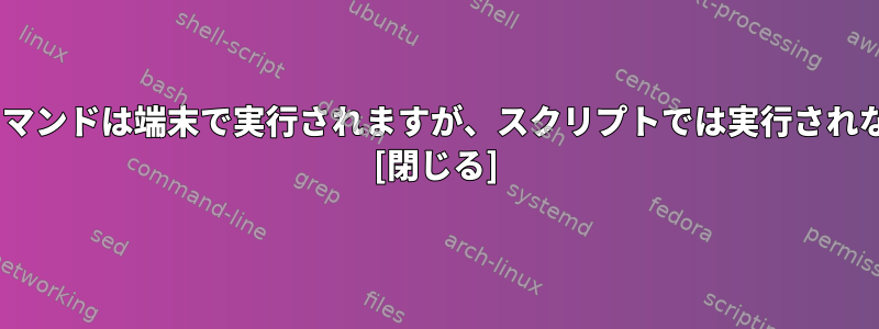 Linux。私のLinuxコマンドは端末で実行されますが、スクリプトでは実行されないのはなぜですか？ [閉じる]