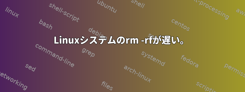 Linuxシステムのrm -rfが遅い。