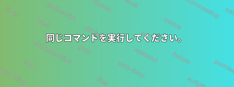 同じコマンドを実行してください。