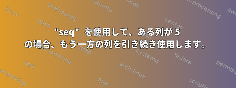 "seq" を使用して、ある列が 5 の場合、もう一方の列を引き続き使用します。