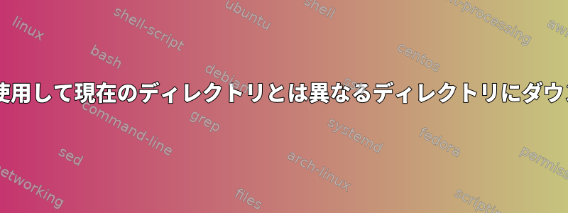 wgetを使用して現在のディレクトリとは異なるディレクトリにダウンロード