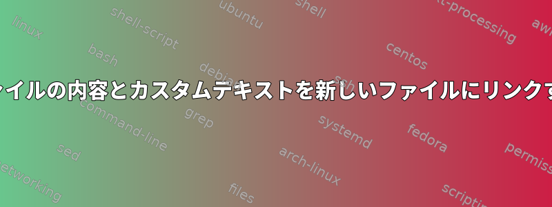 ファイルの内容とカスタムテキストを新しいファイルにリンクする