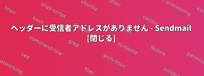 ヘッダーに受信者アドレスがありません - Sendmail [閉じる]