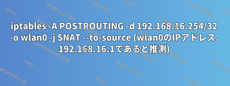 iptables -A POSTROUTING -d 192.168.16.254/32 -o wlan0 -j SNAT --to-source (wlan0のIPアドレス. 192.168.16.1であると推測)