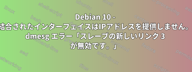 Debian 10 - 結合されたインターフェイスはIPアドレスを提供しません。 dmesg エラー「スレーブの新しいリンク 3 が無効です。」