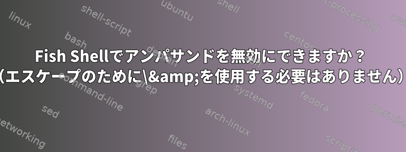 Fish Shellでアンパサンドを無効にできますか？ （エスケープのために\&amp;を使用する必要はありません）