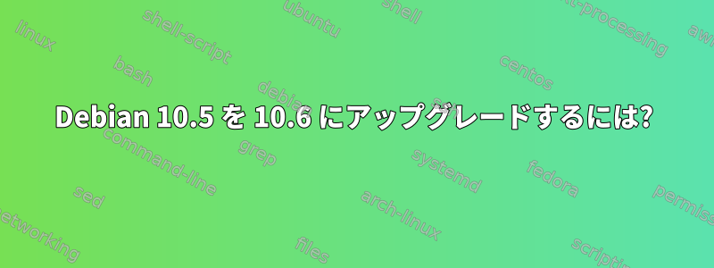 Debian 10.5 を 10.6 にアップグレードするには?