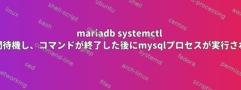 mariadb systemctl stopは長時間待機し、コマンドが終了した後にmysqlプロセスが実行されています。