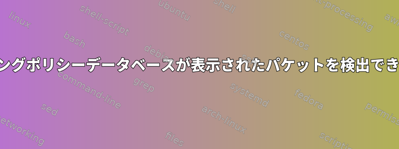 ルーティングポリシーデータベースが表示されたパケットを検出できません。