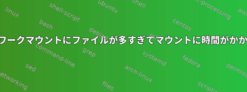 ネットワークマウントにファイルが多すぎてマウントに時間がかかります