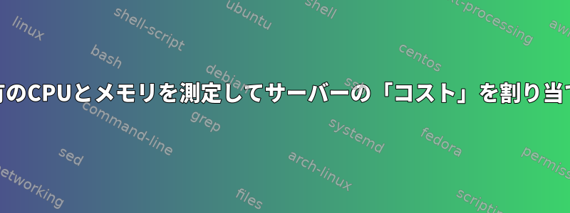 ユーザー固有のCPUとメモリを測定してサーバーの「コスト」を割り当てる[閉じる]