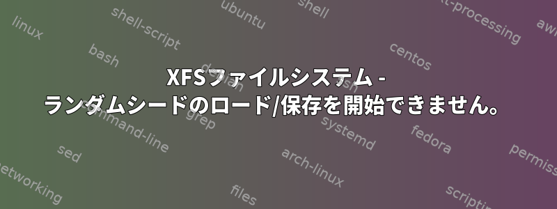 XFSファイルシステム - ランダムシードのロード/保存を開始できません。