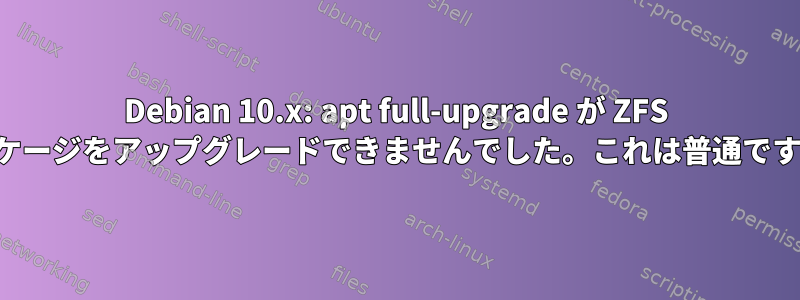 Debian 10.x: apt full-upgrade が ZFS パッケージをアップグレードできませんでした。これは普通ですか？