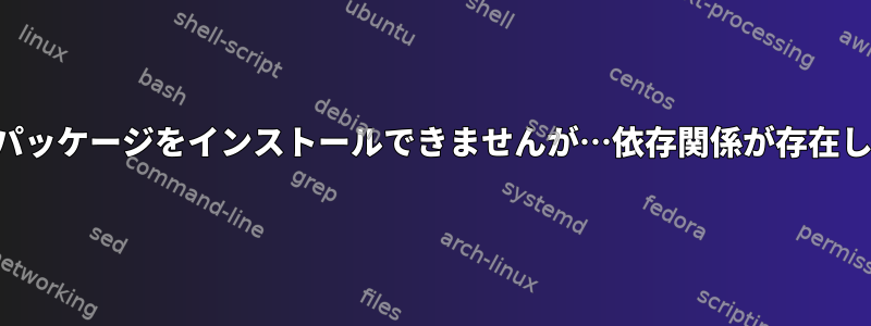 適切なパッケージをインストールできませんが…依存関係が存在します。