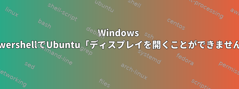 Windows PowershellでUbuntu「ディスプレイを開くことができません」