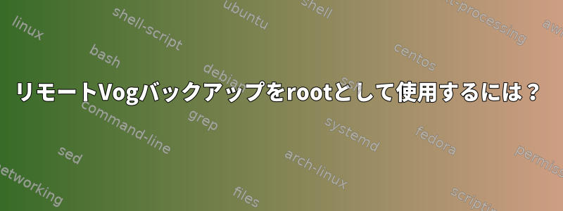 リモートVogバックアップをrootとして使用するには？