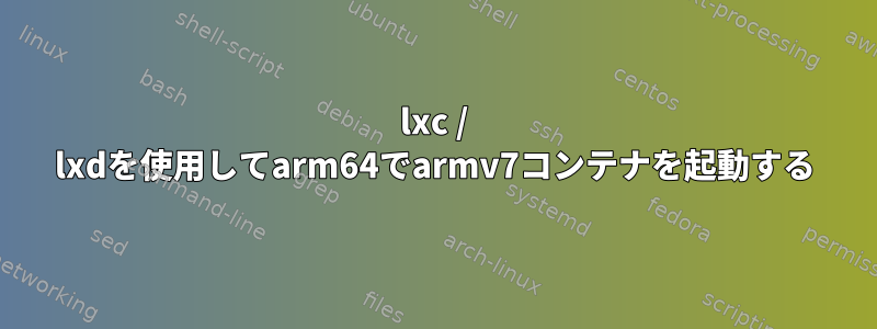 lxc / lxdを使用してarm64でarmv7コンテナを起動する