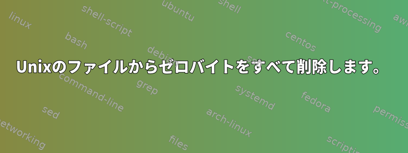 Unixのファイルからゼロバイトをすべて削除します。