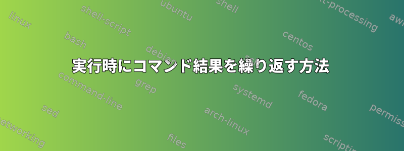 実行時にコマンド結果を繰り返す方法