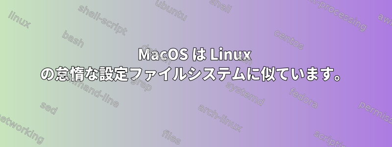 MacOS は Linux の怠惰な設定ファイルシステムに似ています。