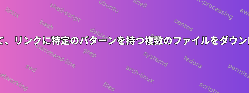 wgetを使用して、リンクに特定のパターンを持つ複数のファイルをダウンロードします。