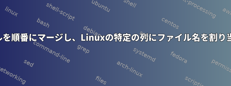 複数のファイルを順番にマージし、Linuxの特定の列にファイル名を割り当てる方法は？