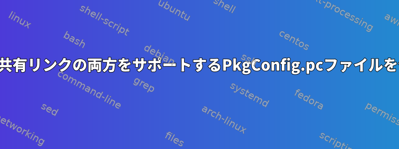 静的リンクと共有リンクの両方をサポートするPkgConfig.pcファイルを作成する方法