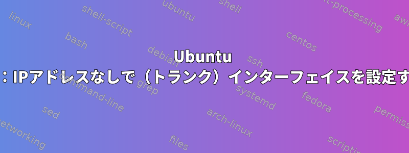 Ubuntu 16：IPアドレスなしで（トランク）インターフェイスを設定する