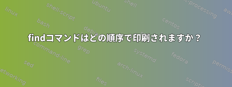 findコマンドはどの順序で印刷されますか？