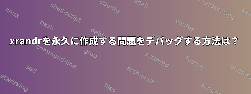 xrandrを永久に作成する問題をデバッグする方法は？