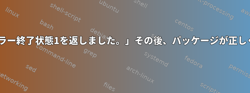 「インストール後のスクリプト：サブプロセスはエラー終了状態1を返しました。」その後、パッケージが正しくインストール/更新されていることを確認する方法