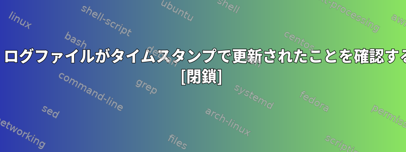 findコマンドを使用して、ログファイルがタイムスタンプで更新されたことを確認する方法を教えてください。 [閉鎖]