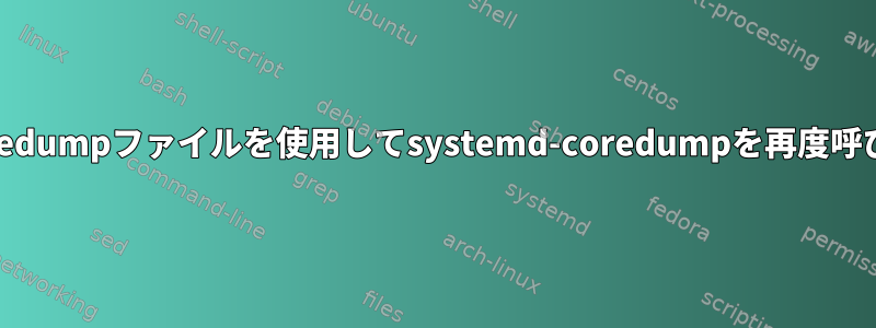 既存のcoredumpファイルを使用してsystemd-coredumpを再度呼び出す方法