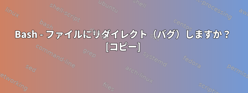 Bash - ファイルにリダイレクト（バグ）しますか？ [コピー]