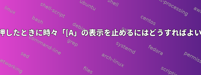 上キーを押したときに時々「[A」の表示を止めるにはどうすればよいですか？