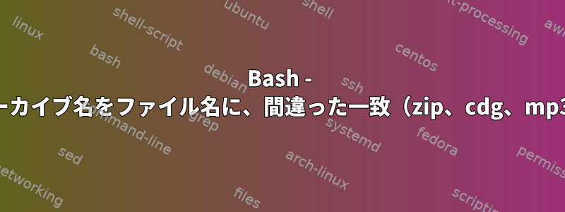 Bash - アーカイブ名をファイル名に、間違った一致（zip、cdg、mp3）