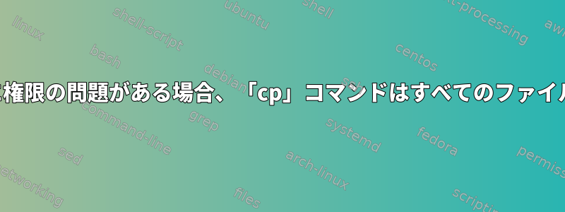 ファイルまたはフォルダに権限の問題がある場合、「cp」コマンドはすべてのファイルをコピーし続けますか？