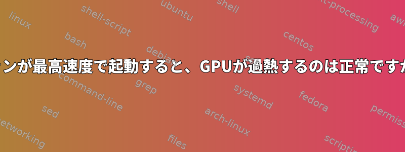 ファンが最高速度で起動すると、GPUが過熱するのは正常ですか？