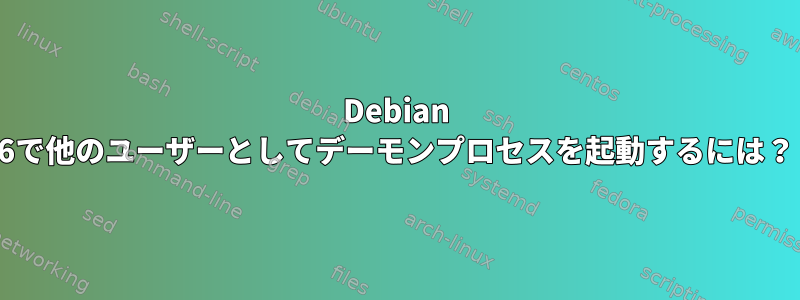 Debian 6で他のユーザーとしてデーモンプロセスを起動するには？