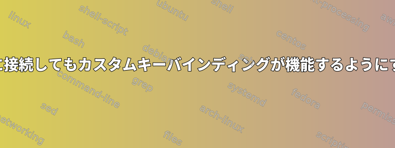 SSHを介して別のコンピュータに接続してもカスタムキーバインディングが機能するようにするにはどうすればよいですか？