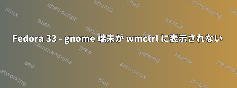 Fedora 33 - gnome 端末が wmctrl に表示されない