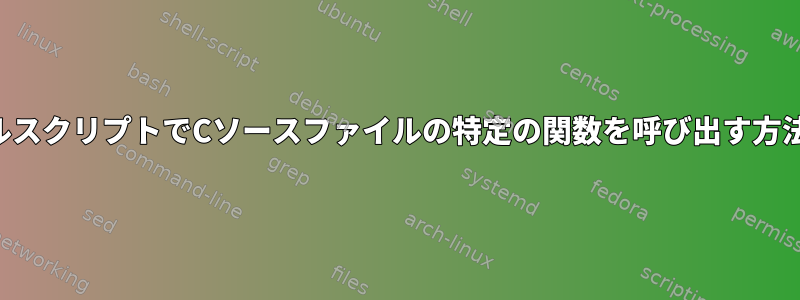 シェルスクリプトでCソースファイルの特定の関数を呼び出す方法は？